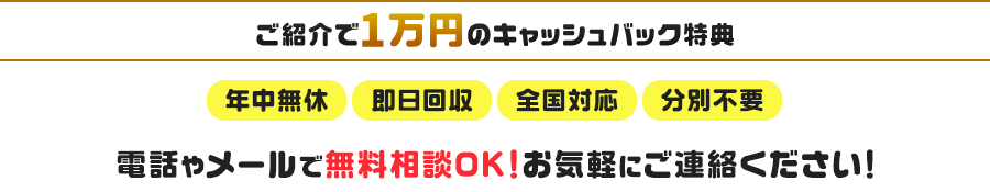 【ご紹介で1万円のキャッシュバック特典】年中無休・即日回収・全国対応・分別不要 電話やメールで無料相談OK!お気軽にご連絡ください!