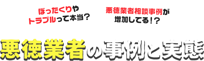 ぼったくりやトラブルって本当?悪徳業者相談事例が増加してる!?悪徳業者の事例と実態