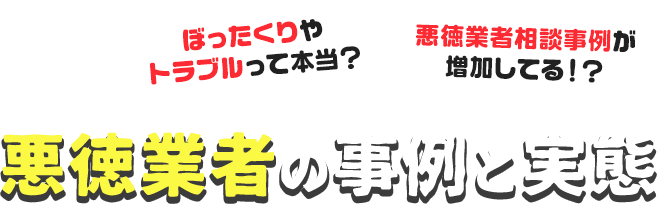 ぼったくりやトラブルって本当?悪徳業者相談事例が増加してる!?悪徳業者の事例と実態