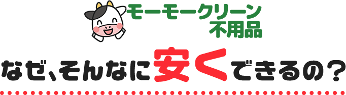 モーモークリーン不用品 なぜ、そんなに安くできるの?