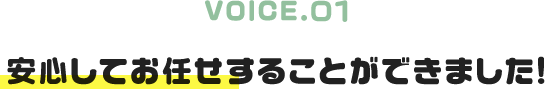 VOICE.01|安心してお任せすることができました!