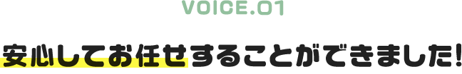 VOICE.01|安心してお任せすることができました!